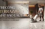 Thi công Terrazzo mất bao lâu? Tiêu chuẩn thi công sàn Terrazzo chuẩn nhất
