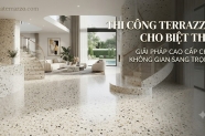 Thi công Terrazzo cho biệt thự: giải pháp cao cấp cho không gian sang trọng